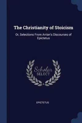 Creștinismul stoicismului: Sau, selecții din Discursurile lui Arrian ale lui Epictetus - The Christianity of Stoicism: Or, Selections from Arrian's Discourses of Epictetus