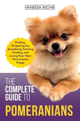 Ghidul complet pentru Pomeranians: Găsirea, pregătirea, socializarea, dresajul, hrănirea și iubirea noului tău cățel Pomeranian - The Complete Guide to Pomeranians: Finding, Preparing for, Socializing, Training, Feeding, and Loving Your New Pomeranian Puppy