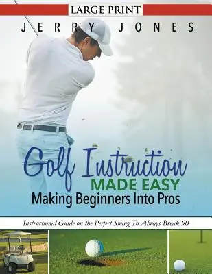 Golf Instruction Made Easy: Making Beginners Into Pros (LARGE PRINT): Ghid de instruire privind leagănul perfect pentru a depăși întotdeauna 90 - Golf Instruction Made Easy: Making Beginners Into Pros (LARGE PRINT): Instructional Guide on the Perfect Swing To Always Break 90