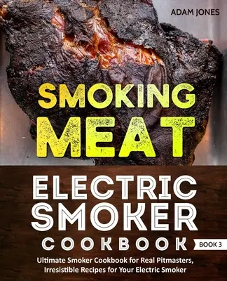 Fumatul cărnii: Carte de bucate pentru afumătoare electrică: Ultimate Smoker Cookbook for Real Pitmasters, Rețete irezistibile pentru afumătorul dvs. electric: - Smoking Meat: Electric Smoker Cookbook: Ultimate Smoker Cookbook for Real Pitmasters, Irresistible Recipes for Your Electric Smoker:
