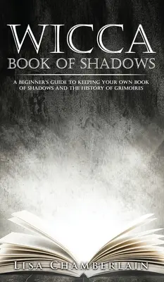 Cartea umbrelor Wicca: Ghidul începătorului pentru păstrarea propriei cărți a umbrelor și istoria grimoriilor - Wicca Book of Shadows: A Beginner's Guide to Keeping Your Own Book of Shadows and the History of Grimoires