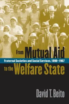 De la ajutorul reciproc la statul bunăstării: Societăți frățești și servicii sociale, 1890-1967 - From Mutual Aid to the Welfare State: Fraternal Societies and Social Services, 1890-1967