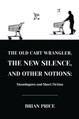 Vechiul căruțaș, Noua tăcere și alte noțiuni: Monologuri și ficțiune scurtă - The Old Cart Wrangler, The New Silence, and Other Notions: Monologues and Short Fiction