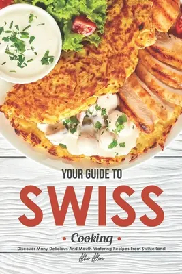 Ghidul tău pentru bucătăria elvețiană: Descoperiți multe rețete delicioase și apetisante din Elveția! - Your Guide to Swiss Cooking: Discover Many Delicious and Mouth-Watering Recipes from Switzerland!