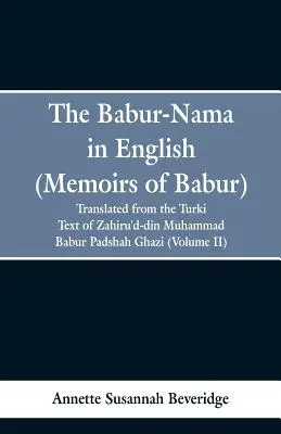 The Babur-nama in English (Memoriile lui Babur): tradus din textul original turc al lui Zahiru'd-din Muhammad Babur Padshah Ghazi - The Babur-nama in English (Memoirs of Babur): translated from the original Turki text of Zahiru'd-din Muhammad Babur Padshah Ghazi