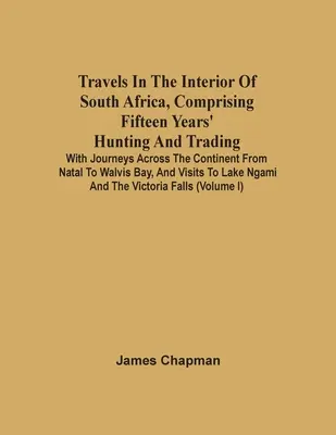Travels In The Interior Of South Africa, Comprising Fifteen Years' Hunting And Trading; With Journeys Across The Continent From Natal To Walvis Bay, A