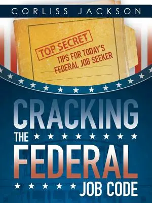 Cracking the Federal Job Code: Sfaturi ultrasecrete pentru cei care caută astăzi un loc de muncă federal - Cracking the Federal Job Code: Top Secret Tips for Today's Federal Job Seeker