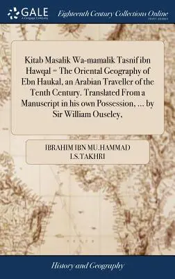 Kitab Masalik Wa-Mamalik Tasnif Ibn Hawqal = Geografia orientală a lui Ebn Haukal, un călător arab din secolul al X-lea. Tradus dintr-un manuscris - Kitab Masalik Wa-Mamalik Tasnif Ibn Hawqal = the Oriental Geography of Ebn Haukal, an Arabian Traveller of the Tenth Century. Translated from a Manusc