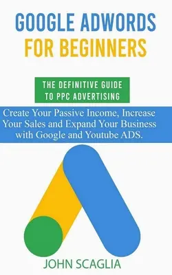 Google AdWords pentru începători. Ghidul definitoriu pentru publicitatea PPC.: Creați-vă venituri pasive, creșteți-vă vânzările și extindeți-vă afacerea cu - Google AdWords for Beginners. The Definitive Guide to PPC Advertising.: Create your passive income, increase your sales, and expand your business with