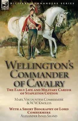 Wellington's Commander of Cavalry: the Early Life and Military Career of Stapleton Cotton, de The Right Hon. Mary, Viscountess Combermere și W.W. Kno - Wellington's Commander of Cavalry: the Early Life and Military Career of Stapleton Cotton, by The Right Hon. Mary, Viscountess Combermere and W.W. Kno