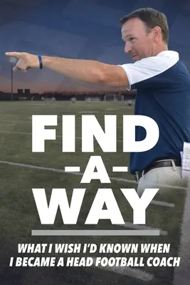 Găsește o cale: Ce mi-aș fi dorit să știu când am devenit antrenor principal de fotbal - Find A Way: What I Wish I'd Known When I Became A Head Football Coach