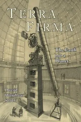 Terra Firma: Pământul nu este o planetă, dovedit din Scriptură, rațiune și fapte - Terra Firma: The Earth Not a Planet, Proved from Scripture, Reason, and Fact
