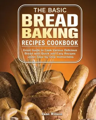 Cartea de bucate cu rețete de bază pentru coacerea pâinii: Ghid excelent pentru a găti diverse pâini delicioase cu rețete rapide și ușoare sub instrucțiuni pas cu pas - The Basic Bread Baking Recipes Cookbook: Great Guide to Cook Various Delicious Bread with Quick and Easy Recipes under Step-by-Step Instructions