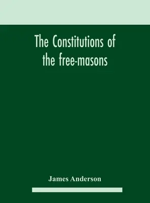 The constitutions of the free-masons: containing the history, charges, regulations, &c. of that most ancient and right worshipful fraternity: for the