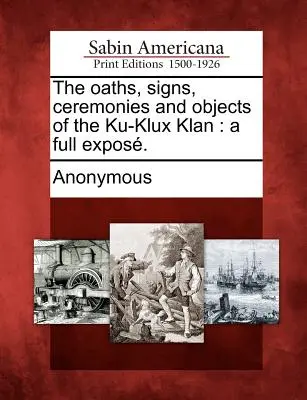 Jurămintele, semnele, ceremoniile și obiectele Ku-Klux Klan: o expunere completă. - The oaths, signs, ceremonies and objects of the Ku-Klux Klan: a full expos.