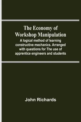 Economia manipulării în atelier; o metodă logică de a învăța mecanica constructivă. Arranged With Questions For the Use Of Apprentice Engineers - The Economy Of Workshop Manipulation; A Logical Method Of Learning Constructive Mechanics. Arranged With Questions For The Use Of Apprentice Engineers