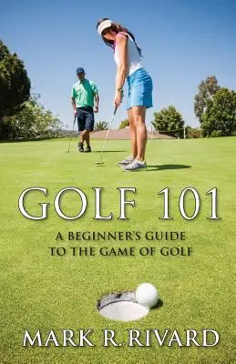 Golf 101. Ghidul unui începător în jocul de golf - Golf 101. a Beginner's Guide to the Game of Golf