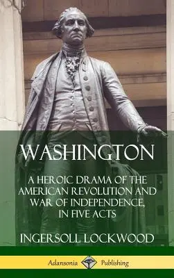 Washington: O dramă eroică a revoluției americane și a războiului de independență, în cinci acte (Hardcover) - Washington: A Heroic Drama of the American Revolution and War of Independence, in Five Acts (Hardcover)