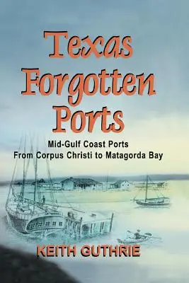 Porturile uitate din Texas - Volumul 1 - Porturile din Golful Mijlociu de la Corpus Christi la Matagorda Bay - Texas Forgotten Ports Volume 1 - Mid-Gulf Ports From Corpus Christi to Matagorda Bay