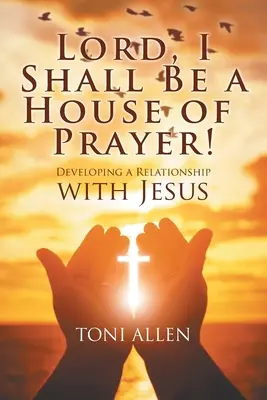 Doamne, voi fi o casă de rugăciune! Dezvoltarea unei relații cu Isus - Lord, I Shall Be a House of Prayer!: Developing a Relationship with Jesus
