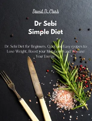 Dr Sebi - Dieta simplă: Dieta Dr. Sebi pentru Începători. Rețete rapide și ușoare pentru a slăbi, a-ți stimula metabolismul și a-ți crește energia - Dr Sebi - Simple Diet: Dr. Sebi Diet for Beginners. Quick and Easy recipes to Lose Weight, Boost your Metabolism and Increase Your Energy