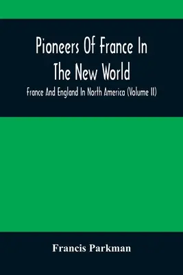 Pionierii Franței în Lumea Nouă. Franța și Anglia în America de Nord (Volumul II) - Pioneers Of France In The New World. France And England In North America (Volume II)