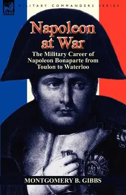 Napoleon la război: Cariera militară a lui Napoleon Bonaparte de la Toulon la Waterloo - Napoleon at War: the Military Career of Napoleon Bonaparte from Toulon to Waterloo