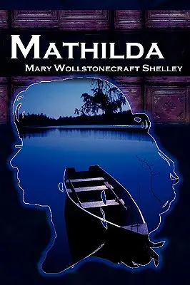 Mathilda: Nuvela clasică a lui Mary Shelley care urmează lui Frankenstein, alias Matilda - Mathilda: Mary Shelley's Classic Novella Following Frankenstein, Aka Matilda