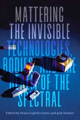 Mattering the Invisible: Tehnologii, corpuri și domeniul spectralului - Mattering the Invisible: Technologies, Bodies, and the Realm of the Spectral