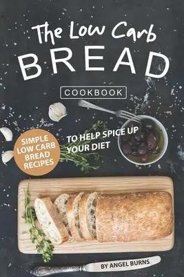Cartea de bucate cu pâine cu conținut scăzut de carbohidrați: Simple Low Carb Bread Recipes to Help Spice up Your Diet (Rețete simple de pâine cu conținut scăzut de carbohidrați pentru a vă condimenta dieta) - The Low Carb Bread Cookbook: Simple Low Carb Bread Recipes to Help Spice up Your Diet