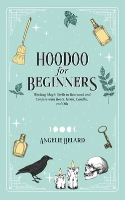 Hoodoo pentru începători: Vrăji magice de lucru în Rootwork și Conjure cu rădăcini, ierburi, lumânări și uleiuri - Hoodoo For Beginners: Working Magic Spells in Rootwork and Conjure with Roots, Herbs, Candles, and Oils