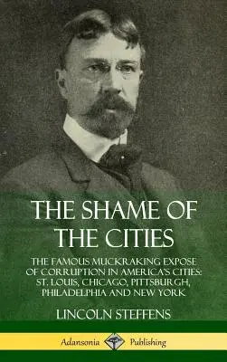 Rușinea orașelor: The Famous Muckraking Expose of Corruption in America's Cities: St. Louis, Chicago, Pittsburgh, Philadelphia și New York - The Shame of the Cities: The Famous Muckraking Expose of Corruption in America's Cities: St. Louis, Chicago, Pittsburgh, Philadelphia and New Y