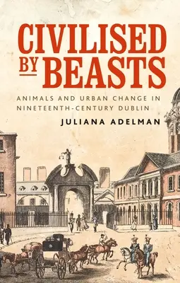 Civilizați de fiare: Animale și schimbări urbane în Dublinul secolului al XIX-lea - Civilised by Beasts: Animals and Urban Change in Nineteenth-Century Dublin