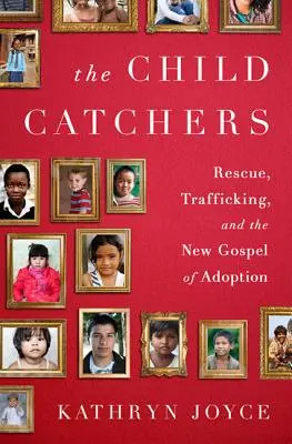 The Child Catchers: Rescue, Trafficking, and the New Gospel of Adoption (Salvarea, traficul și noua evanghelie a adopției) - The Child Catchers: Rescue, Trafficking, and the New Gospel of Adoption