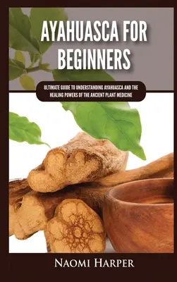 Ayahuasca pentru începători: Ghidul suprem pentru a înțelege Ayahuasca și puterile vindecătoare ale plantei medicinale străvechi - Ayahuasca For Beginners: Ultimate Guide to Understanding Ayahuasca and the Healing Powers of the Ancient Plant Medicine