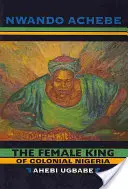 Regele femeie al Nigeriei coloniale: Ahebi Ugbabe - The Female King of Colonial Nigeria: Ahebi Ugbabe