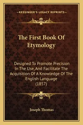 The First Book Of Etymology: Concepută pentru a promova precizia în utilizare și pentru a facilita dobândirea de cunoștințe de limbă engleză - The First Book Of Etymology: Designed To Promote Precision In The Use, And Facilitate The Acquisition Of A Knowledge Of The English Language