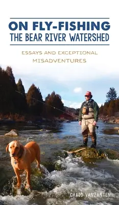 Despre pescuitul la muscă în bazinul hidrografic al râului Bear: Essays and Exceptional Misadventures - On Fly-Fishing the Bear River Watershed: Essays and Exceptional Misadventures