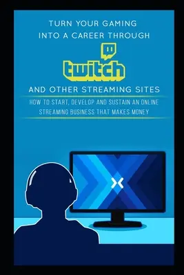 Transformă-ți jocurile într-o carieră prin Twitch și alte site-uri de streaming: Cum să începi, să dezvolți și să susții o afacere de streaming online care face bani - Turn Your Gaming into a Career Through Twitch and Other Streaming Sites: How to Start, Develop and Sustain an Online Streaming Business that Makes Mon