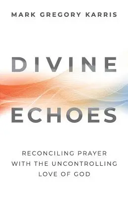 Ecouri divine: Reconcilierea rugăciunii cu iubirea necontrolată a lui Dumnezeu - Divine Echoes: Reconciling Prayer With the Uncontrolling Love of God