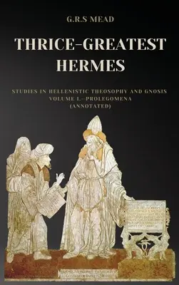 Hermes cel de trei ori mai mare: Studii în teosofia și gnoza elenistică Volumul I.-Prolegomene (adnotat) - Thrice-Greatest Hermes: Studies in Hellenistic Theosophy and Gnosis Volume I.-Prolegomena (Annotated)