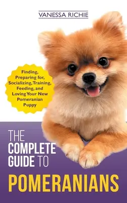 Ghidul complet pentru Pomeranians: Găsirea, pregătirea pentru, socializarea, dresajul, hrănirea și iubirea noului tău cățel Pomeranian - The Complete Guide to Pomeranians: Finding, Preparing for, Socializing, Training, Feeding, and Loving Your New Pomeranian Puppy