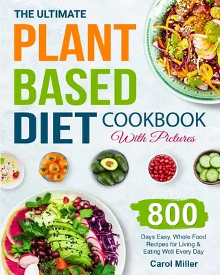 Cartea de bucate Ultimate Plant-Based Diet cu imagini: 800 Days Easy, Whole Food Recipes for Living and Eating Well Every Day - The Ultimate Plant-Based Diet Cookbook with Pictures: 800 Days Easy, Whole Food Recipes for Living and Eating Well Every Day