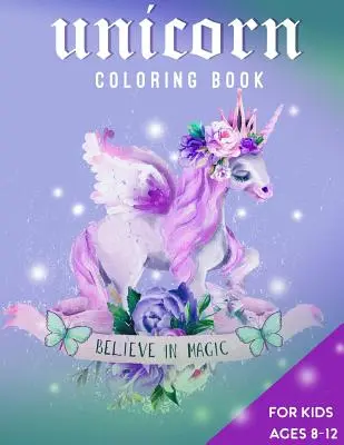 Unicorn Carte de colorat pentru copii de 8-12 ani: Credeți în magie - Unicorn Coloring Book For Kids Ages 8-12: Believe in Magic