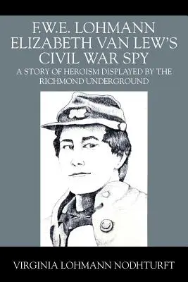 F.W.E. Lohmann Spionul lui Elizabeth Van Lew din Războiul Civil: O poveste de eroism etalată de Richmond Underground - F.W.E. Lohmann Elizabeth Van Lew's Civil War Spy: A Story of Heroism Displayed by the Richmond Underground