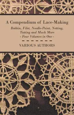 A Compendium of Lace-Making - Bobbin, Filet, Needle-Point, Netting, Tatting și multe altele - Patru volume într-unul singur - A Compendium of Lace-Making - Bobbin, Filet, Needle-Point, Netting, Tatting and Much More - Four Volumes in One