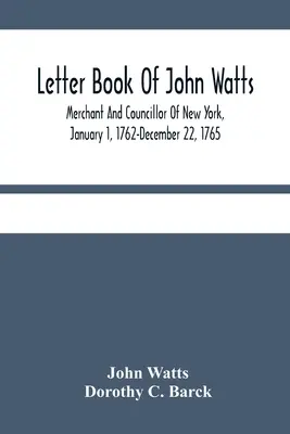 Cartea de scrisori a lui John Watts: Negustor și consilier din New York, 1 ianuarie 1762-22 decembrie 1765 - Letter Book Of John Watts: Merchant And Councillor Of New York, January 1, 1762-December 22, 1765