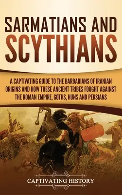 Sarmațieni și sciți: Un ghid captivant al barbarilor de origine iraniană și cum au luptat aceste triburi antice împotriva Imperiului Roman, - Sarmatians and Scythians: A Captivating Guide to the Barbarians of Iranian Origins and How These Ancient Tribes Fought Against the Roman Empire,