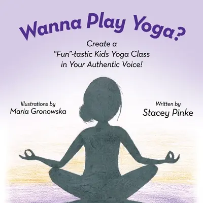 Vrei să te joci de-a yoga? Creează o clasă de yoga amuzantă în vocea ta autentică! - Wanna Play Yoga?: Create a Fun-tastic Yoga Class In Your Authentic Voice!