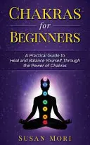 Chakre pentru începători: un ghid practic pentru a vă vindeca și a vă echilibra prin puterea chakrelor - Chakras for Beginners: a Practical Guide to Heal and Balance Yourself through the Power of Chakras